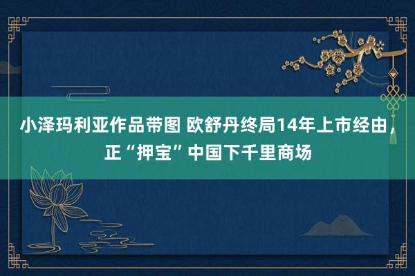 小泽玛利亚作品带图 欧舒丹终局14年上市经由，正“押宝”中国下千里商场