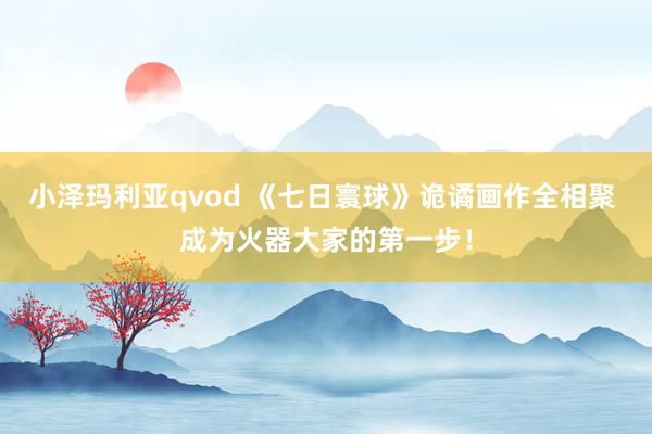 小泽玛利亚qvod 《七日寰球》诡谲画作全相聚 成为火器大家的第一步！