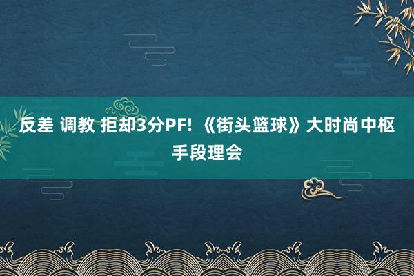 反差 调教 拒却3分PF! 《街头篮球》大时尚中枢手段理会