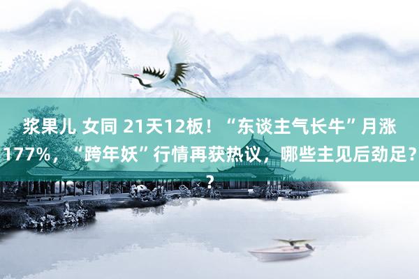 浆果儿 女同 21天12板！“东谈主气长牛”月涨177%，“跨年妖”行情再获热议，哪些主见后劲足？