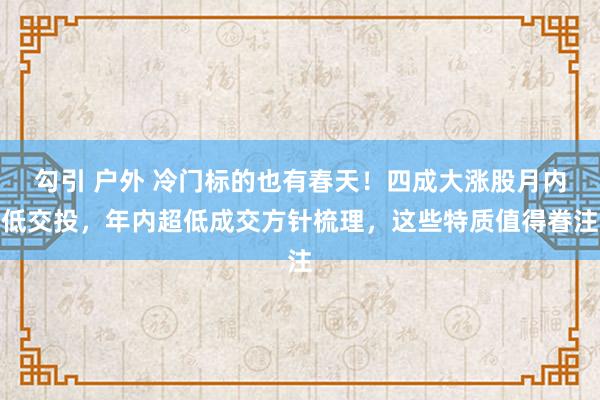 勾引 户外 冷门标的也有春天！四成大涨股月内低交投，年内超低成交方针梳理，这些特质值得眷注