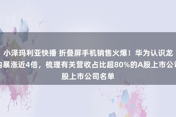 小泽玛利亚快播 折叠屏手机销售火爆！华为认识龙头年内暴涨近4倍，梳理有关营收占比超80%的A股上市公司名单