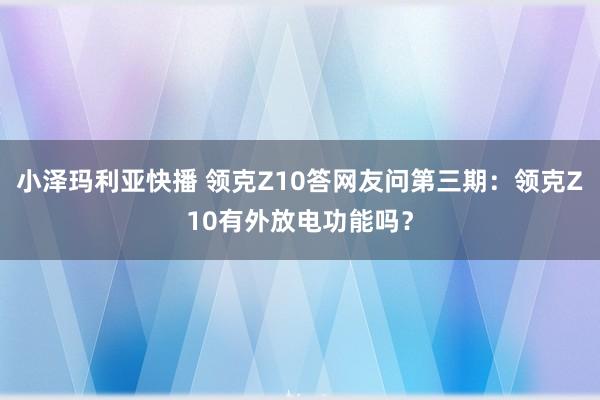 小泽玛利亚快播 领克Z10答网友问第三期：领克Z10有外放电功能吗？