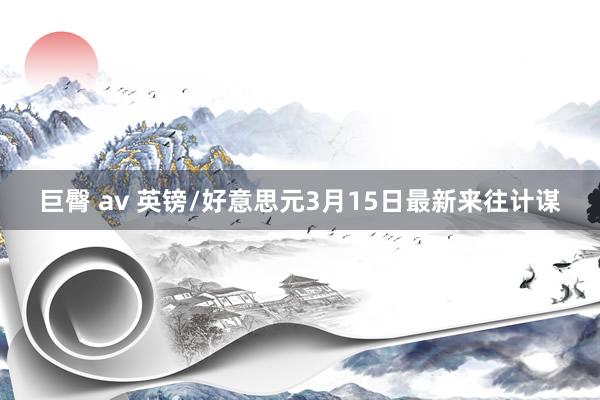 巨臀 av 英镑/好意思元3月15日最新来往计谋