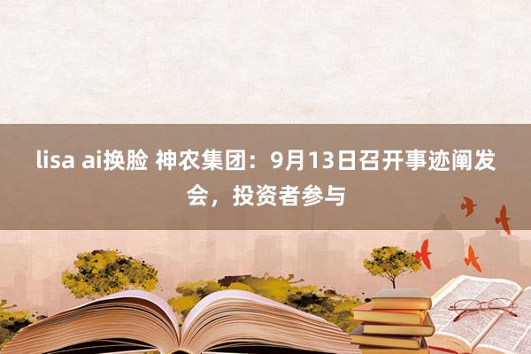 lisa ai换脸 神农集团：9月13日召开事迹阐发会，投资者参与