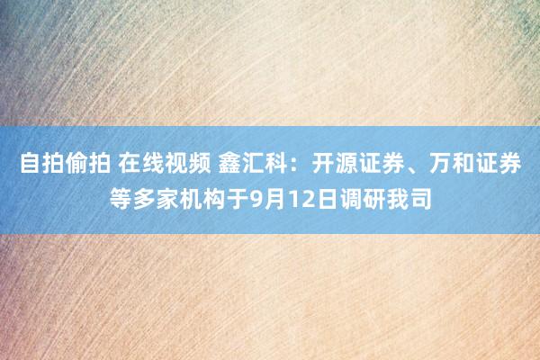 自拍偷拍 在线视频 鑫汇科：开源证券、万和证券等多家机构于9月12日调研我司