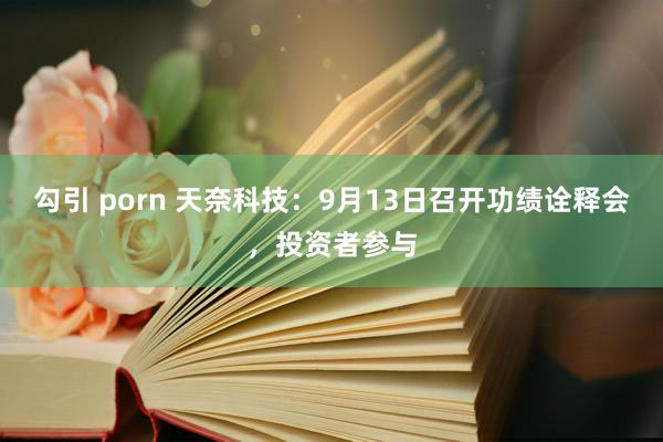 勾引 porn 天奈科技：9月13日召开功绩诠释会，投资者参与