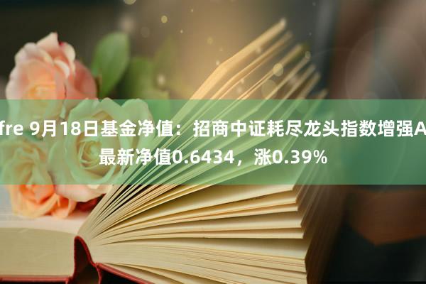 fre 9月18日基金净值：招商中证耗尽龙头指数增强A最新净值0.6434，涨0.39%