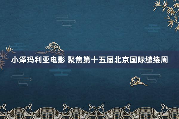 小泽玛利亚电影 聚焦第十五届北京国际缱绻周