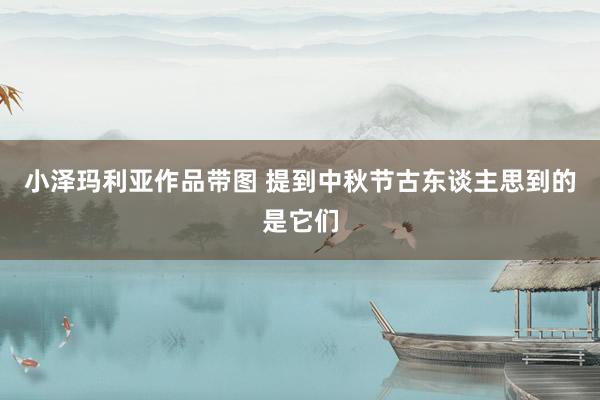 小泽玛利亚作品带图 提到中秋节古东谈主思到的是它们