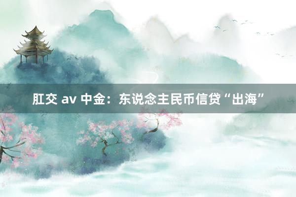 肛交 av 中金：东说念主民币信贷“出海”