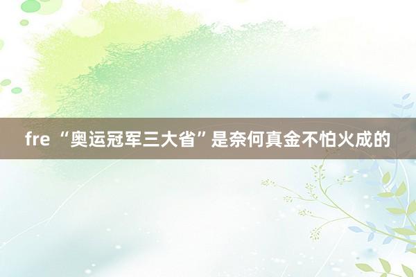 fre “奥运冠军三大省”是奈何真金不怕火成的