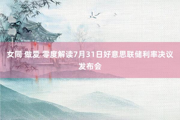 女同 做爱 零度解读7月31日好意思联储利率决议发布会