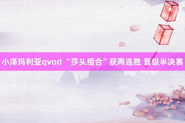 小泽玛利亚qvod “莎头组合”获两连胜 晋级半决赛