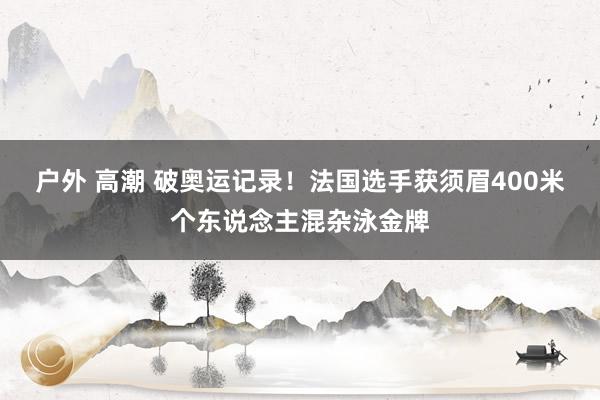 户外 高潮 破奥运记录！法国选手获须眉400米个东说念主混杂泳金牌