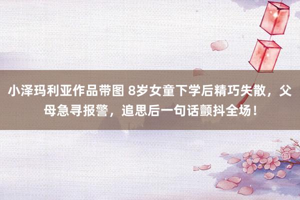 小泽玛利亚作品带图 8岁女童下学后精巧失散，父母急寻报警，追思后一句话颤抖全场！