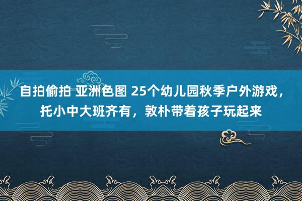 自拍偷拍 亚洲色图 25个幼儿园秋季户外游戏，托小中大班齐有，敦朴带着孩子玩起来