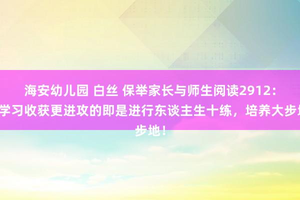 海安幼儿园 白丝 保举家长与师生阅读2912：比学习收获更进攻的即是进行东谈主生十练，培养大步地！