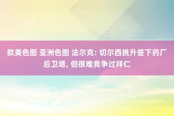 欧美色图 亚洲色图 法尔克: 切尔西挑升签下药厂后卫塔， 但很难竞争过拜仁