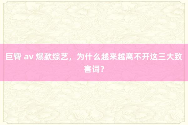 巨臀 av 爆款综艺，为什么越来越离不开这三大致害词？