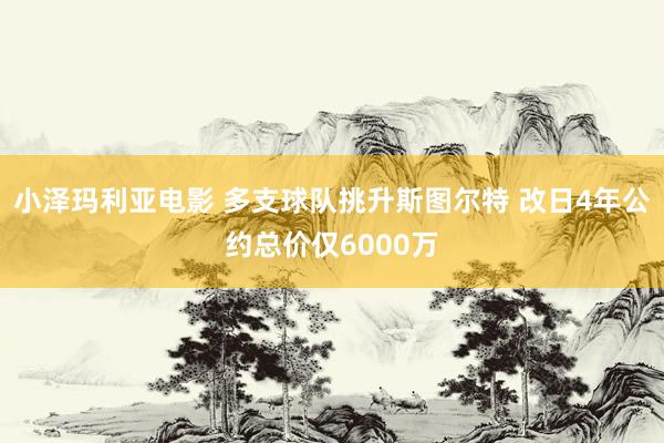 小泽玛利亚电影 多支球队挑升斯图尔特 改日4年公约总价仅6000万