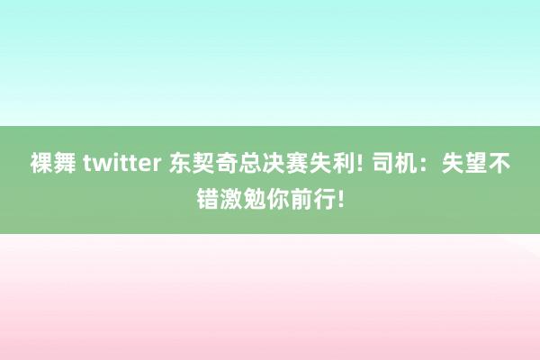 裸舞 twitter 东契奇总决赛失利! 司机：失望不错激勉你前行!