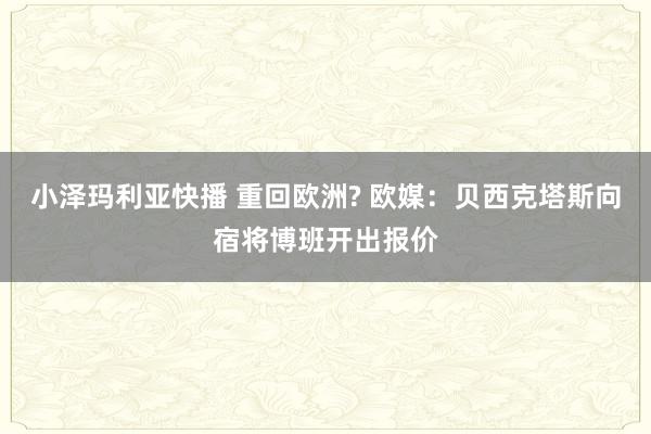 小泽玛利亚快播 重回欧洲? 欧媒：贝西克塔斯向宿将博班开出报价