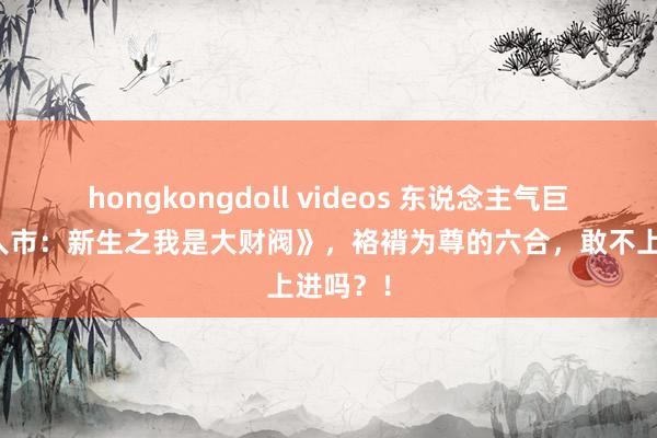 hongkongdoll videos 东说念主气巨献《王人市：新生之我是大财阀》，袼褙为尊的六合，敢不上进吗？！