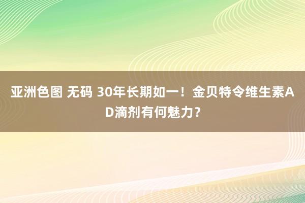 亚洲色图 无码 30年长期如一！金贝特令维生素AD滴剂有何魅力？