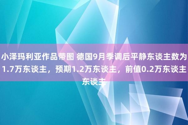 小泽玛利亚作品带图 德国9月季调后平静东谈主数为1.7万东谈主，预期1.2万东谈主，前值0.2万东谈主