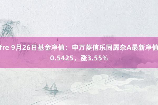 fre 9月26日基金净值：申万菱信乐同羼杂A最新净值0.5425，涨3.55%