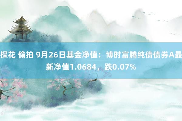 探花 偷拍 9月26日基金净值：博时富腾纯债债券A最新净值1.0684，跌0.07%