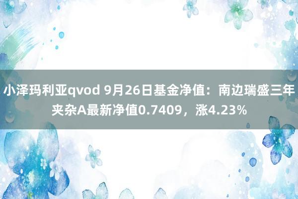 小泽玛利亚qvod 9月26日基金净值：南边瑞盛三年夹杂A最新净值0.7409，涨4.23%