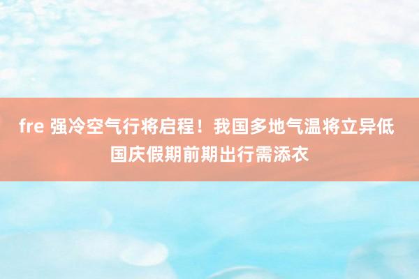 fre 强冷空气行将启程！我国多地气温将立异低 国庆假期前期出行需添衣