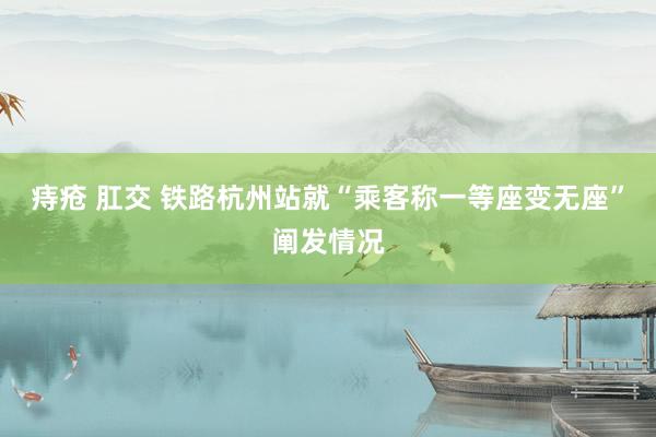 痔疮 肛交 铁路杭州站就“乘客称一等座变无座”阐发情况