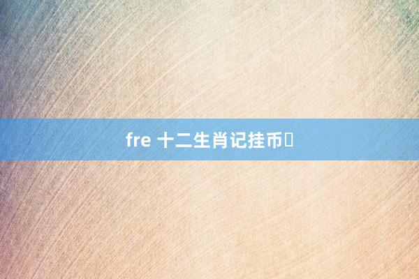 fre 十二生肖记挂币‌