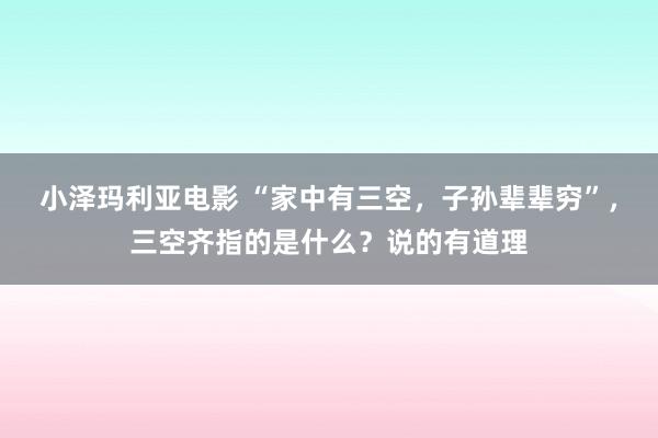 小泽玛利亚电影 “家中有三空，子孙辈辈穷”，三空齐指的是什么？说的有道理