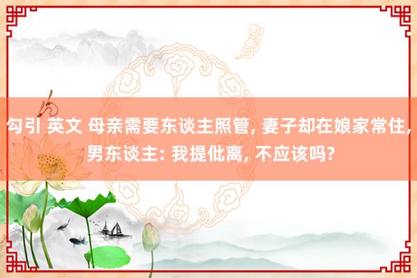 勾引 英文 母亲需要东谈主照管， 妻子却在娘家常住， 男东谈主: 我提仳离， 不应该吗?