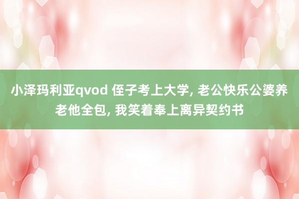 小泽玛利亚qvod 侄子考上大学， 老公快乐公婆养老他全包， 我笑着奉上离异契约书