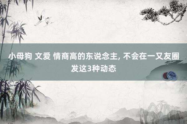 小母狗 文爱 情商高的东说念主， 不会在一又友圈发这3种动态