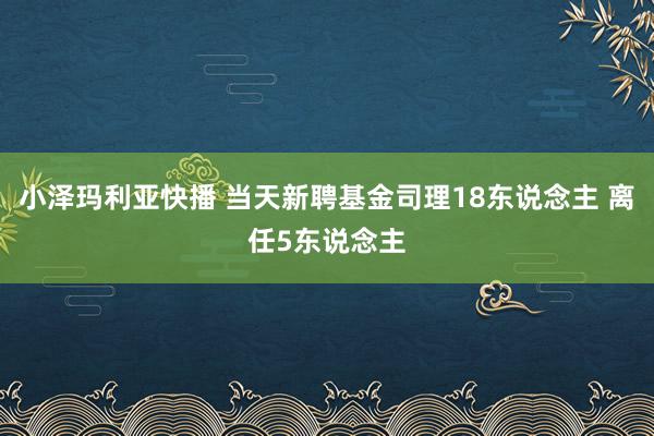 小泽玛利亚快播 当天新聘基金司理18东说念主 离任5东说念主