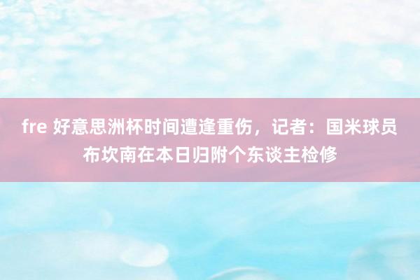 fre 好意思洲杯时间遭逢重伤，记者：国米球员布坎南在本日归附个东谈主检修