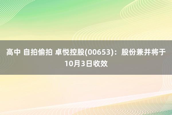 高中 自拍偷拍 卓悦控股(00653)：股份兼并将于10月3日收效