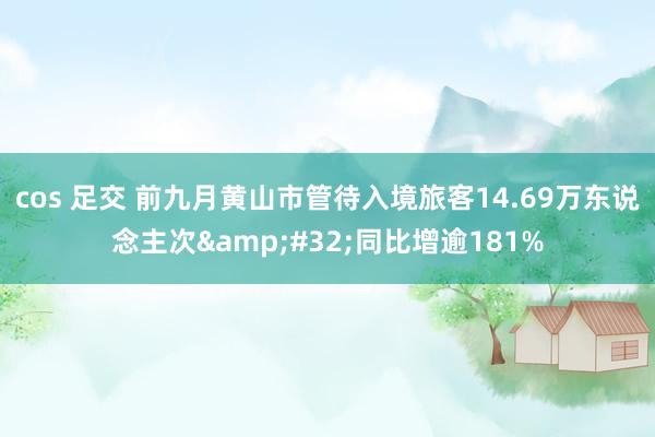 cos 足交 前九月黄山市管待入境旅客14.69万东说念主次&#32;同比增逾181%