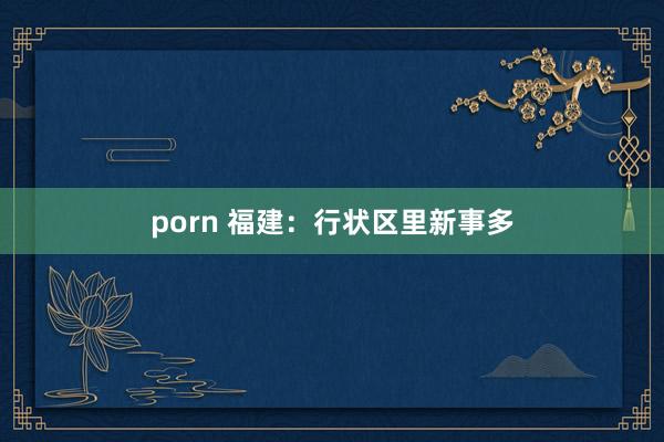 porn 福建：行状区里新事多