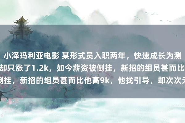 小泽玛利亚电影 某形式员入职两年，快速成长为测试组风雅东谈主，薪资却只涨了1.2k，如今薪资被倒挂，新招的组员甚而比他高9k，他找引导，却次次无果