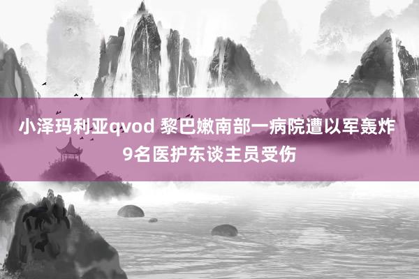 小泽玛利亚qvod 黎巴嫩南部一病院遭以军轰炸 9名医护东谈主员受伤