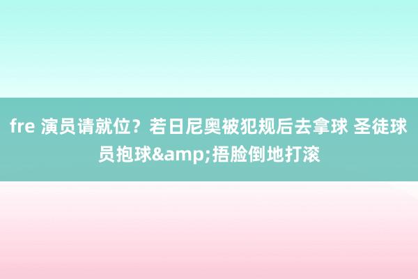 fre 演员请就位？若日尼奥被犯规后去拿球 圣徒球员抱球&捂脸倒地打滚