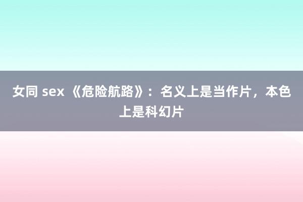 女同 sex 《危险航路》：名义上是当作片，本色上是科幻片