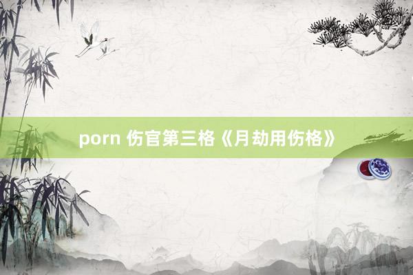 porn 伤官第三格《月劫用伤格》